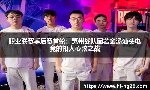 职业联赛季后赛首轮：惠州战队固若金汤汕头电竞的扣人心弦之战